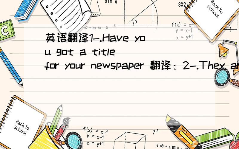 英语翻译1-.Have you got a title for your newspaper 翻译：2-.They ar