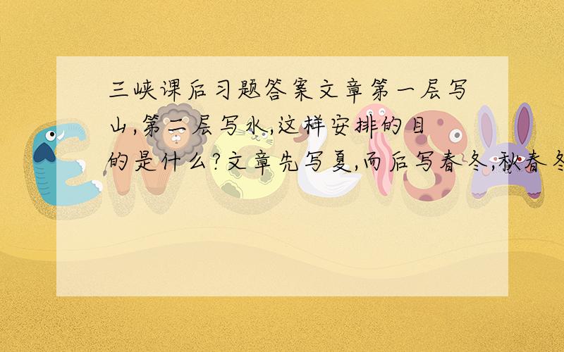 三峡课后习题答案文章第一层写山,第二层写水,这样安排的目的是什么?文章先写夏,而后写春冬,秋春冬为何放在一起写?大哥大姐