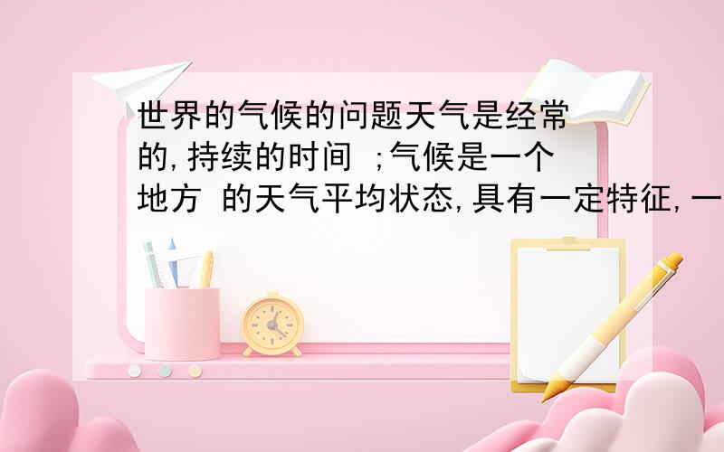 世界的气候的问题天气是经常 的,持续的时间 ;气候是一个地方 的天气平均状态,具有一定特征,一般变化 .人们描述气候,一