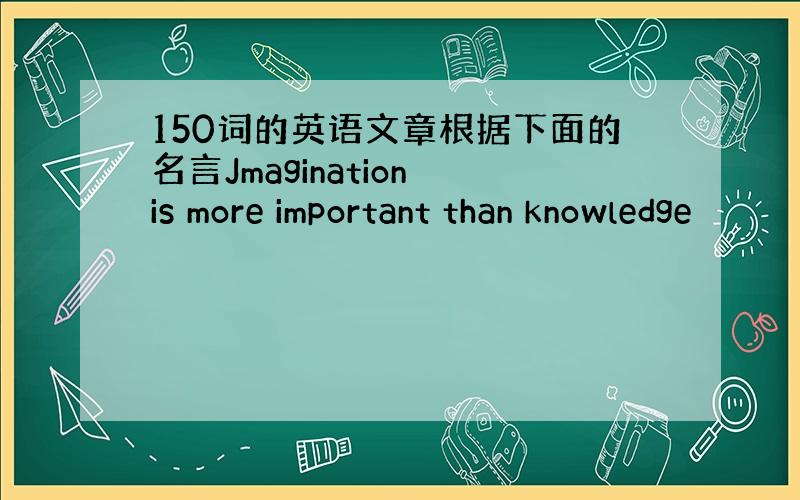 150词的英语文章根据下面的名言Jmagination is more important than knowledge