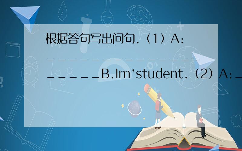 根据答句写出问句.（1）A:___________________B.Im'student.（2）A:_________