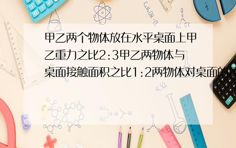 甲乙两个物体放在水平桌面上甲乙重力之比2:3甲乙两物体与桌面接触面积之比1:2两物体对桌面的压强比计算