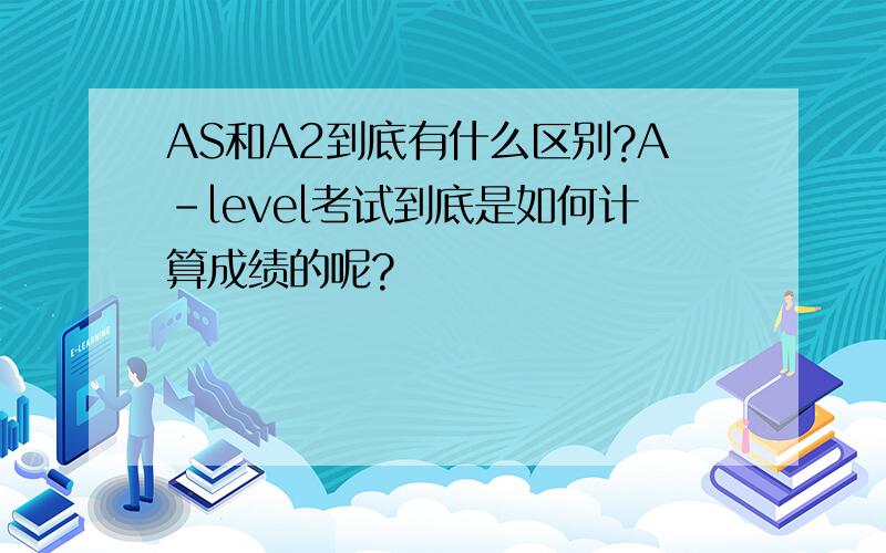 AS和A2到底有什么区别?A-level考试到底是如何计算成绩的呢?