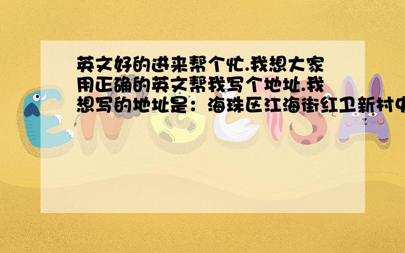 英文好的进来帮个忙.我想大家用正确的英文帮我写个地址.我想写的地址是：海珠区江海街红卫新村中华东2巷3号用英文帮我写出来