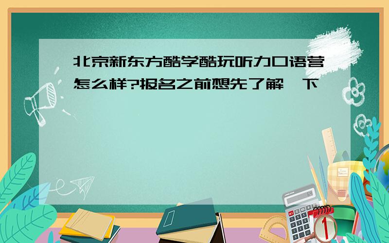 北京新东方酷学酷玩听力口语营怎么样?报名之前想先了解一下