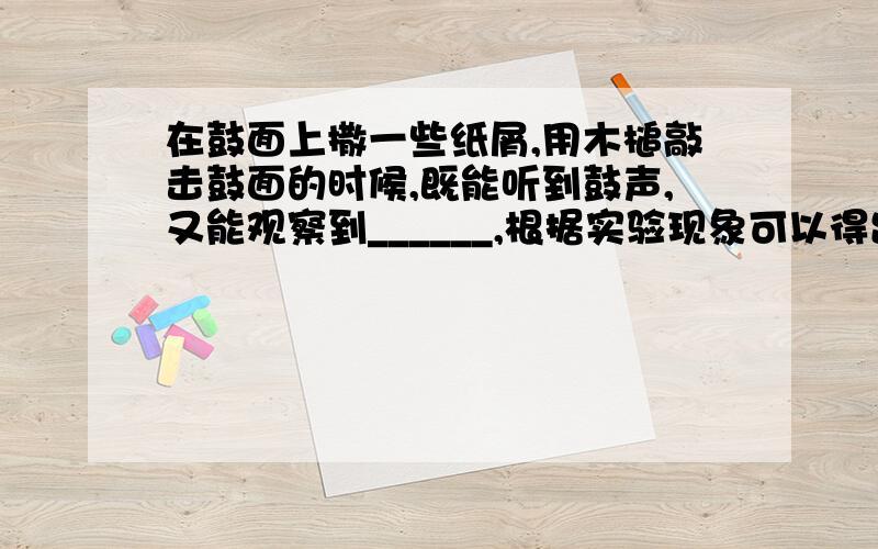 在鼓面上撒一些纸屑,用木槌敲击鼓面的时候,既能听到鼓声,又能观察到______,根据实验现象可以得出结论