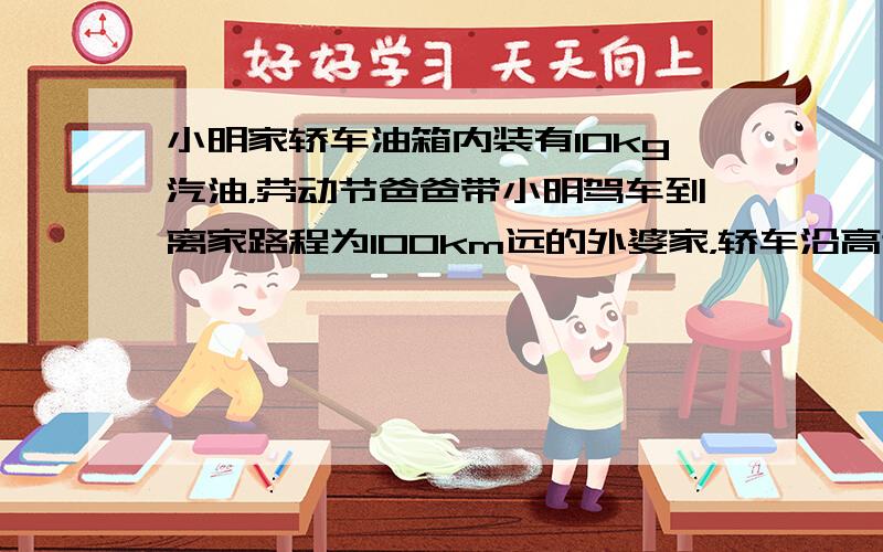 小明家轿车油箱内装有10kg汽油，劳动节爸爸带小明驾车到离家路程为100km远的外婆家，轿车沿高速公路行驶1小时到达目的