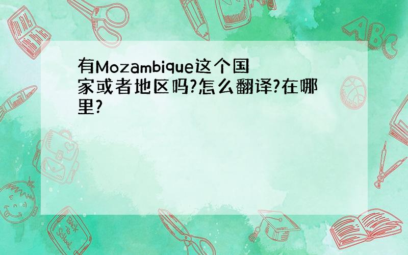 有Mozambique这个国家或者地区吗?怎么翻译?在哪里?