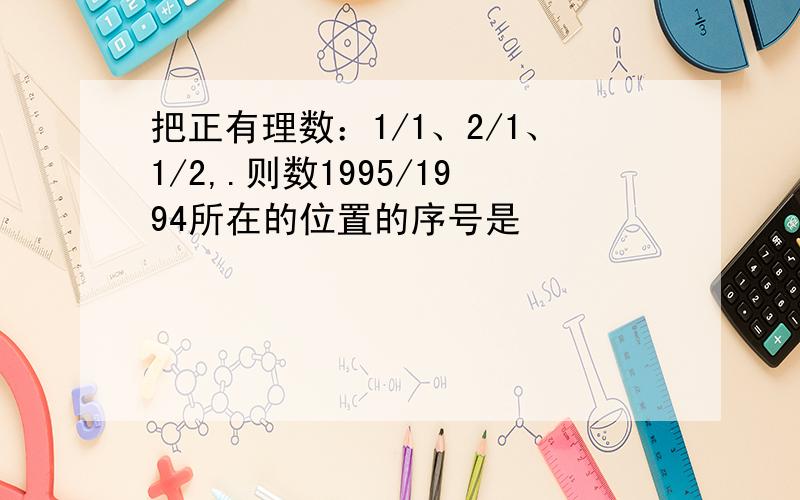 把正有理数：1/1、2/1、1/2,.则数1995/1994所在的位置的序号是