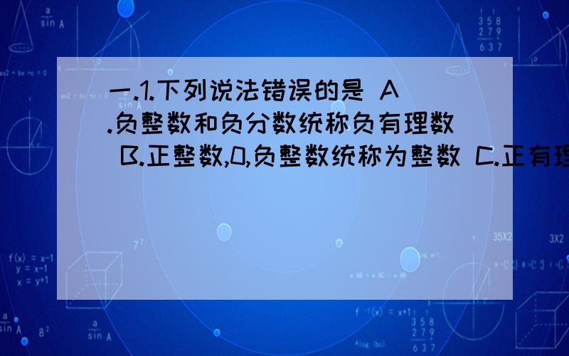 一.1.下列说法错误的是 A.负整数和负分数统称负有理数 B.正整数,0,负整数统称为整数 C.正有理数