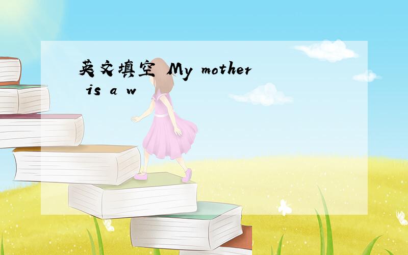 英文填空 My mother is a w