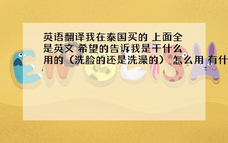 英语翻译我在泰国买的 上面全是英文 希望的告诉我是干什么用的（洗脸的还是洗澡的） 怎么用 有什么功效 适合哪种皮肤用正面