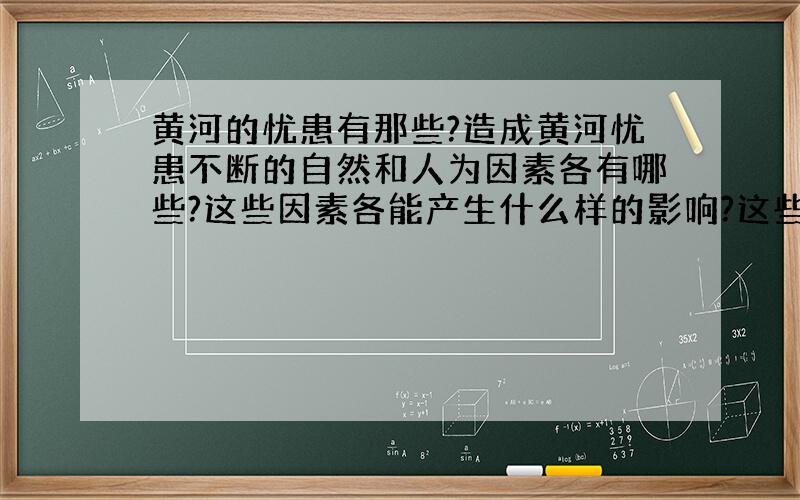 黄河的忧患有那些?造成黄河忧患不断的自然和人为因素各有哪些?这些因素各能产生什么样的影响?这些因素之间有什么联系?