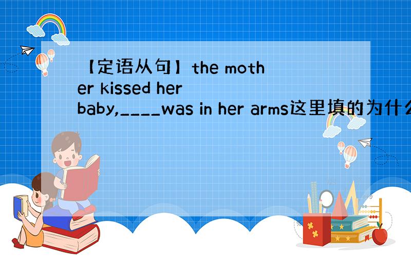 【定语从句】the mother kissed her baby,____was in her arms这里填的为什么是