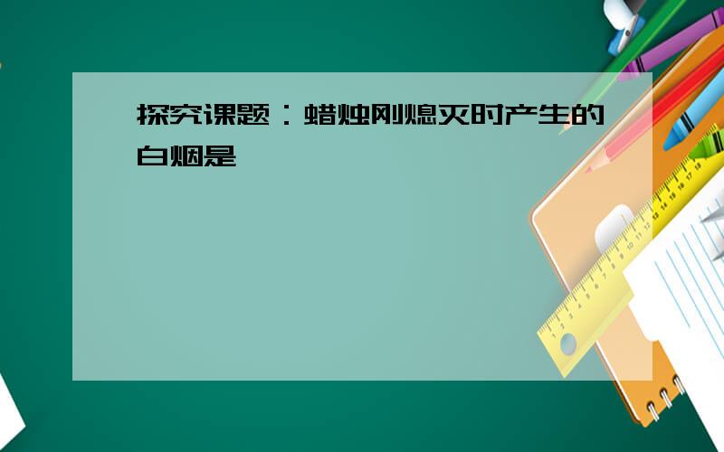 探究课题：蜡烛刚熄灭时产生的白烟是