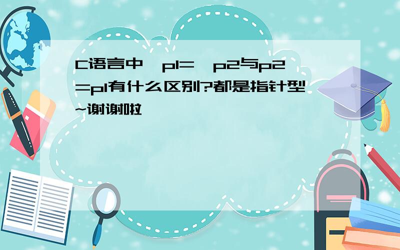 C语言中*p1=*p2与p2=p1有什么区别?都是指针型~谢谢啦