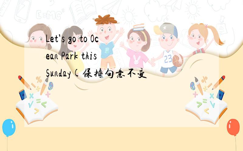 Let's go to Ocean Park this Sunday(保持句意不变