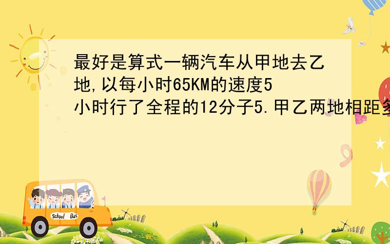 最好是算式一辆汽车从甲地去乙地,以每小时65KM的速度5小时行了全程的12分子5.甲乙两地相距多少千米?