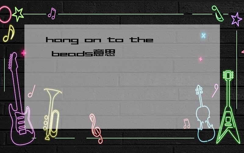 hang on to the beads意思