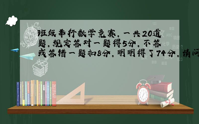 班级举行数学竞赛,一共20道题,规定答对一题得5分,不答或答错一题扣8分,明明得了74分,请问他一共答对了几道题?