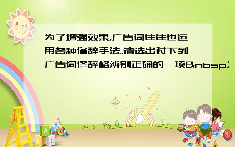 为了增强效果，广告词往往也运用各种修辞手法。请选出对下列广告词修辞格辨别正确的一项  [  