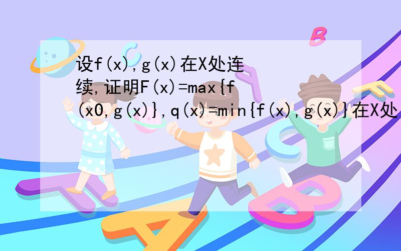 设f(x),g(x)在X处连续,证明F(x)=max{f(x0,g(x)},q(x)=min{f(x),g(x)}在X处