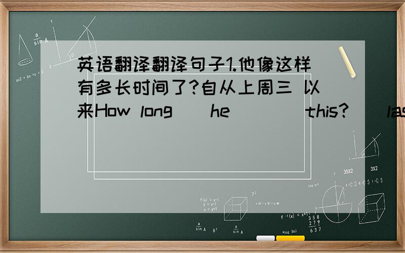 英语翻译翻译句子1.他像这样有多长时间了?自从上周三 以来How long（）he（）（）this?（）last Wed