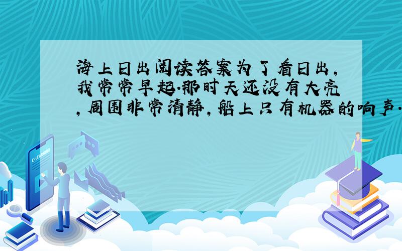 海上日出阅读答案为了看日出,我常常早起.那时天还没有大亮,周围非常清静,船上只有机器的响声. 天空还是一片浅蓝,颜色很浅