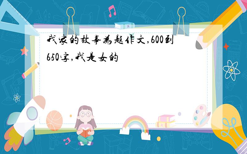 我家的故事为题作文,600到650字,我是女的