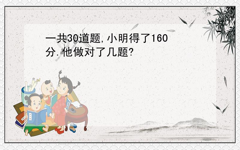 一共30道题,小明得了160分.他做对了几题?