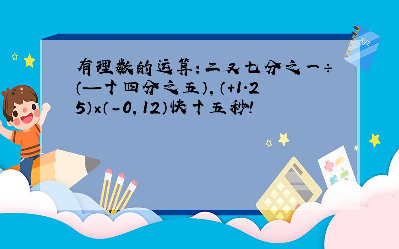 有理数的运算：二又七分之一÷（—十四分之五）,（+1.25）×（-0,12）快十五秒!