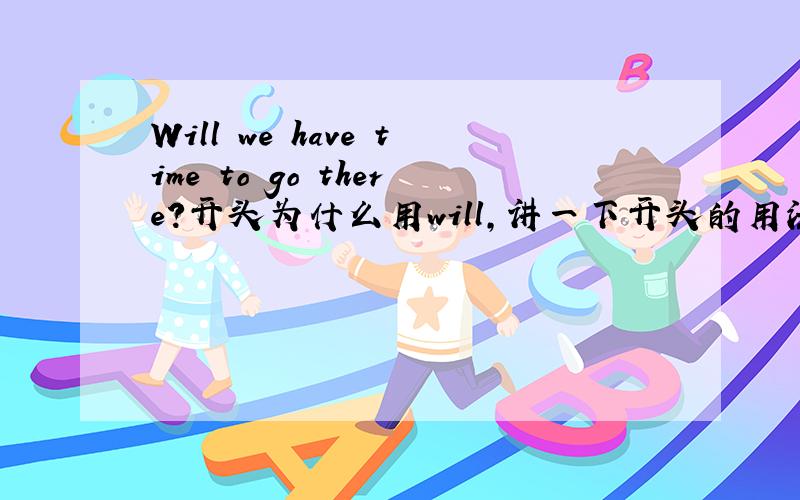 Will we have time to go there?开头为什么用will,讲一下开头的用法,to go和go t