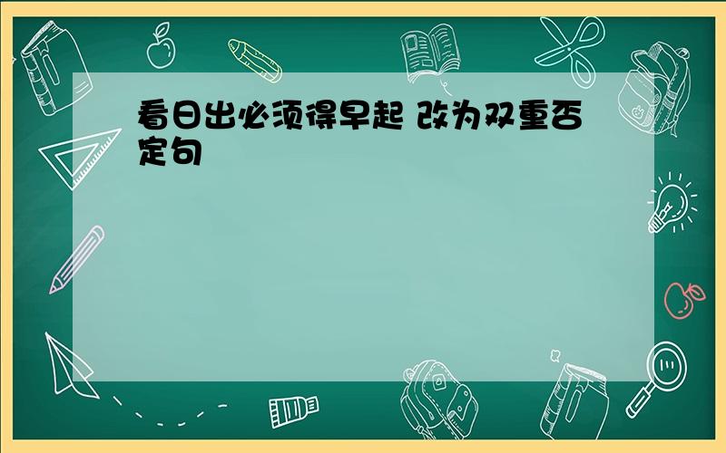 看日出必须得早起 改为双重否定句