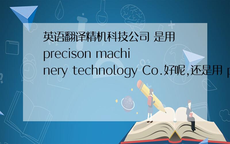 英语翻译精机科技公司 是用 precison machinery technology Co.好呢,还是用 precis