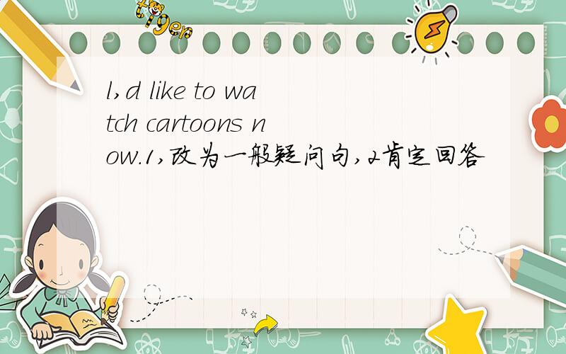 l,d like to watch cartoons now.1,改为一般疑问句,2肯定回答