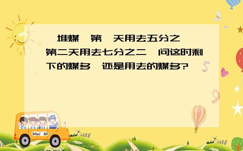 一堆煤,第一天用去五分之一,第二天用去七分之二,问这时剩下的煤多,还是用去的煤多?