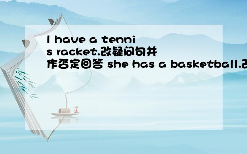 l have a tennis racket.改疑问句并作否定回答 she has a basketball.改疑问句并