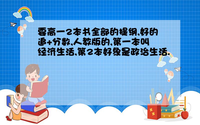 要高一2本书全部的提纲,好的追+分数,人教版的,第一本叫经济生活,第2本好象是政治生活.