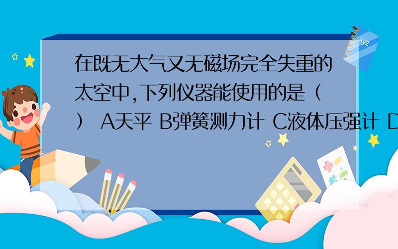 在既无大气又无磁场完全失重的太空中,下列仪器能使用的是（） A天平 B弹簧测力计 C液体压强计 D气压计