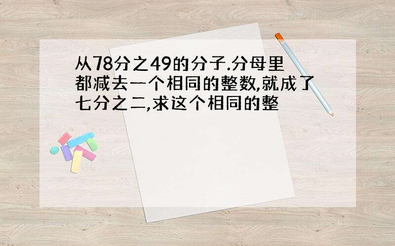 从78分之49的分子.分母里都减去一个相同的整数,就成了七分之二,求这个相同的整