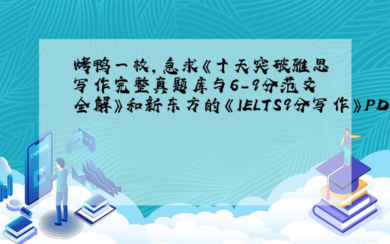 烤鸭一枚,急求《十天突破雅思写作完整真题库与6-9分范文全解》和新东方的《IELTS9分写作》PDF,万分感激~