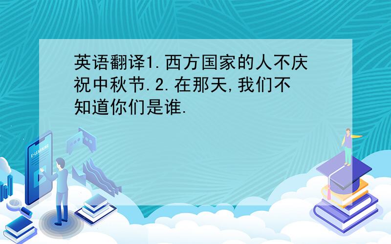 英语翻译1.西方国家的人不庆祝中秋节.2.在那天,我们不知道你们是谁.