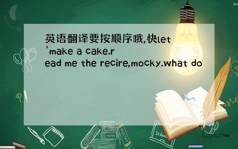 英语翻译要按顺序哦,快let'make a cake.read me the recire,mocky.what do