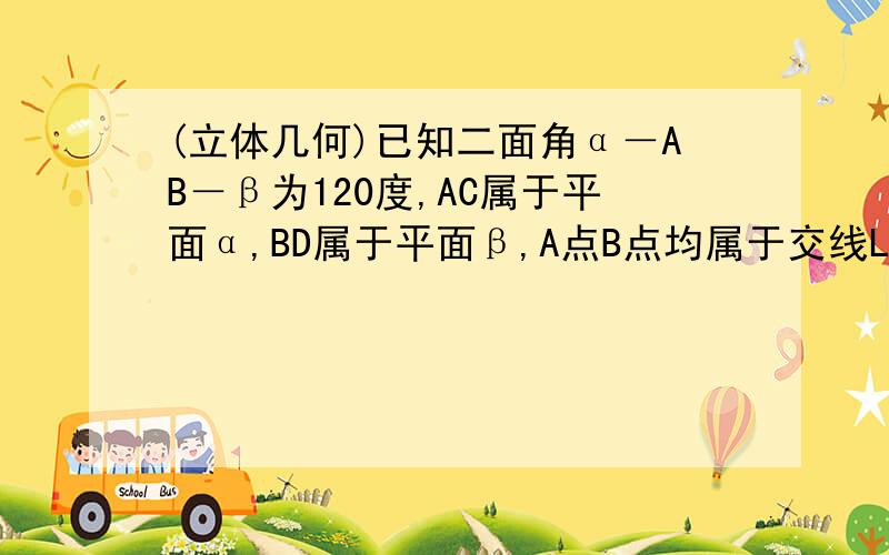 (立体几何)已知二面角α－AB－β为120度,AC属于平面α,BD属于平面β,A点B点均属于交线L,AC垂直于L于A,B