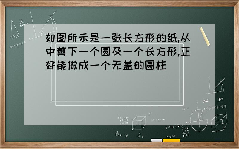 如图所示是一张长方形的纸,从中剪下一个圆及一个长方形,正好能做成一个无盖的圆柱