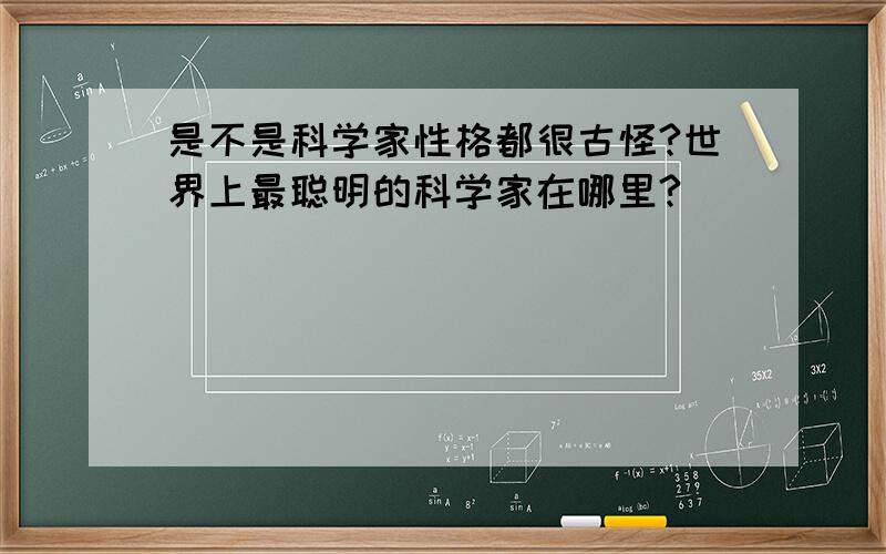 是不是科学家性格都很古怪?世界上最聪明的科学家在哪里?