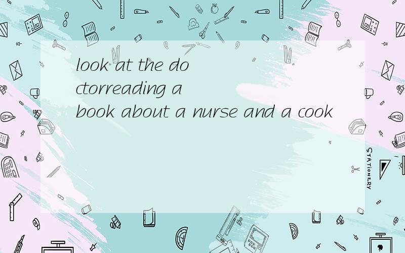 look at the doctorreading a book about a nurse and a cook