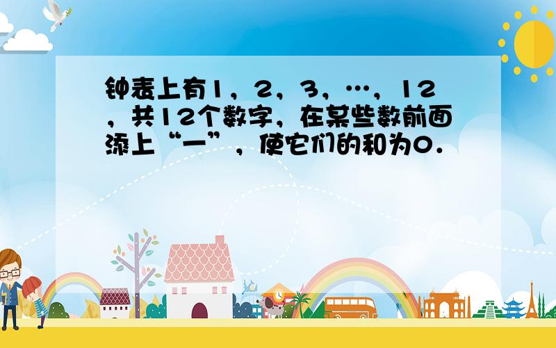 钟表上有1，2，3，…，12，共12个数字，在某些数前面添上“一”，使它们的和为0．