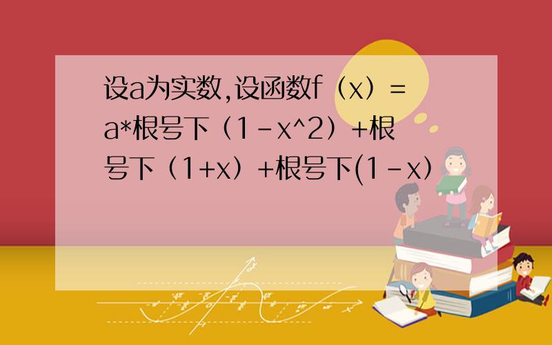 设a为实数,设函数f（x）=a*根号下（1-x^2）+根号下（1+x）+根号下(1-x）