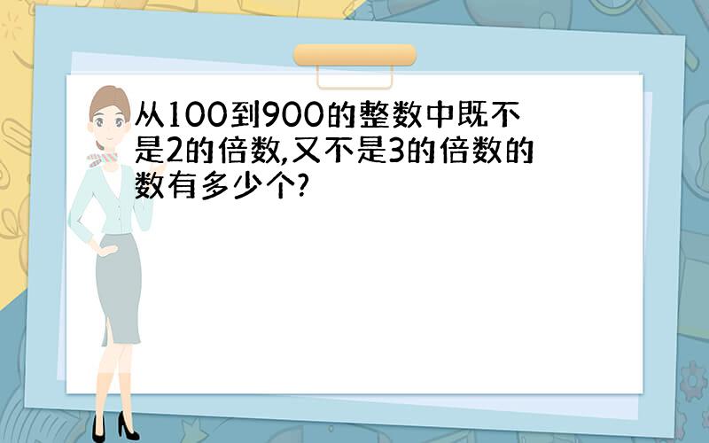 从100到900的整数中既不是2的倍数,又不是3的倍数的数有多少个?